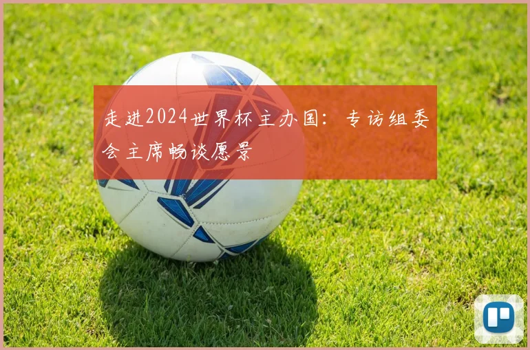 走进2024世界杯主办国：专访组委会主席畅谈愿景