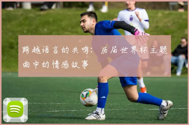 跨越语言的共鸣：历届世界杯主题曲中的情感故事